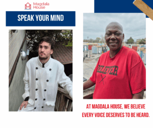 A graphic with the Magdala House logo and the title “Speak Your Mind” featuring two photos: one of a man in a white coat standing on stairs (Chase), and one of a woman in a red “BELIEVER” shirt standing in front of colorful tiny homes (Denise). Text below reads, “At Magdala House, we believe every voice deserves to be heard.”